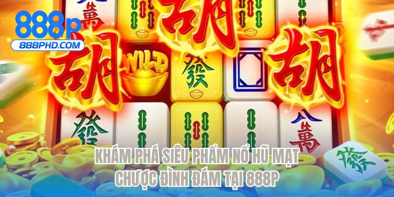 Khám phá siêu phẩm nổ hũ đường mạt chược đình đám tại 888P
