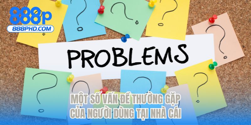 Một số vấn đề thường gặp của người dùng tại nhà cái