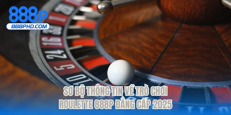 Sơ bộ thông tin về trò chơi roulette 888P đẳng cấp 2025